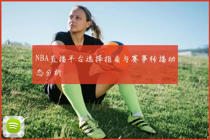 NBA直播平台选择指南与赛事转播动态分析