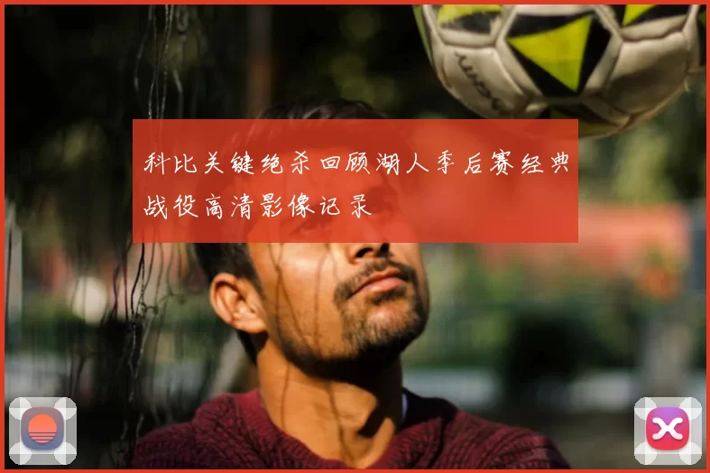 科比关键绝杀回顾湖人季后赛经典战役高清影像记录
