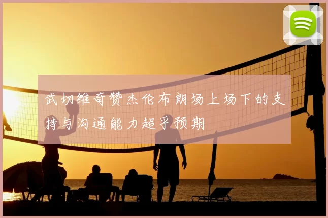 武切维奇赞杰伦布朗场上场下的支持与沟通能力超乎预期