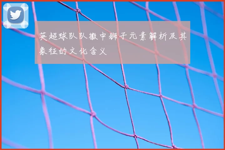 英超球队队徽中狮子元素解析及其象征的文化含义