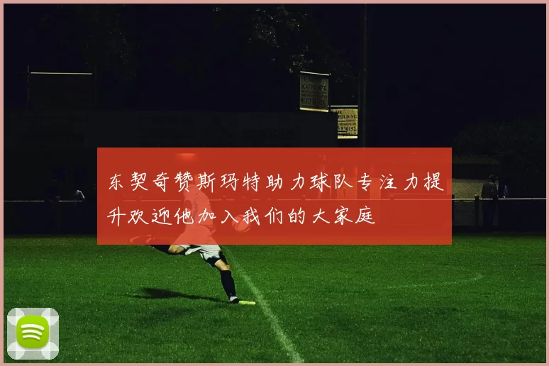 东契奇赞斯玛特助力球队专注力提升欢迎他加入我们的大家庭