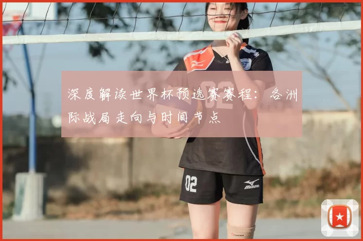 深度解读世界杯预选赛赛程:各洲际战局走向与时间节点