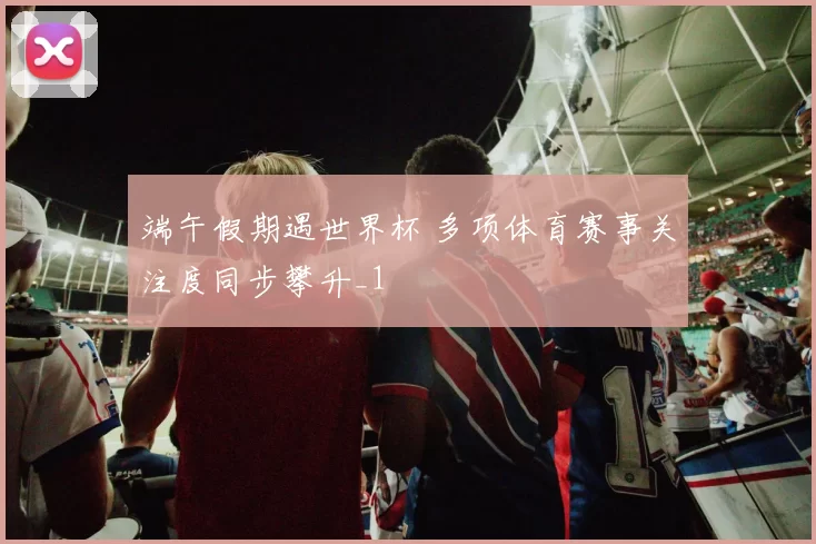 端午假期遇世界杯 多项体育赛事关注度同步攀升_1