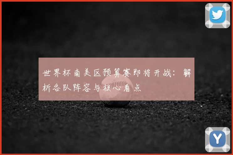 世界杯南美区预算赛即将开战:解析各队阵容与核心看点