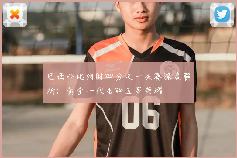巴西vs比利时四分之一决赛深度解析:黄金一代击碎五星荣耀