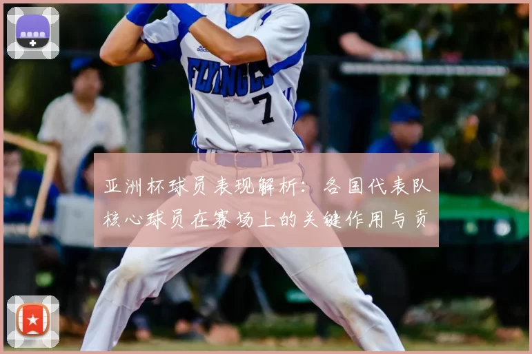 亚洲杯球员表现解析：各国代表队核心球员在赛场上的关键作用与贡献