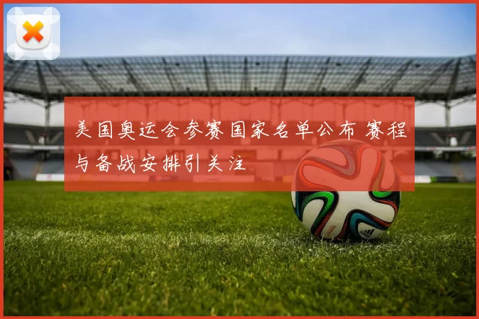 美国奥运会参赛国家名单公布 赛程与备战安排引关注