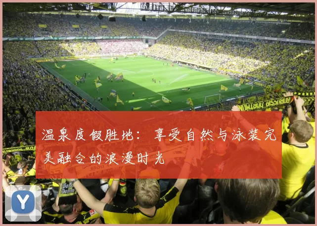 温泉度假胜地：享受自然与泳装完美融合的浪漫时光