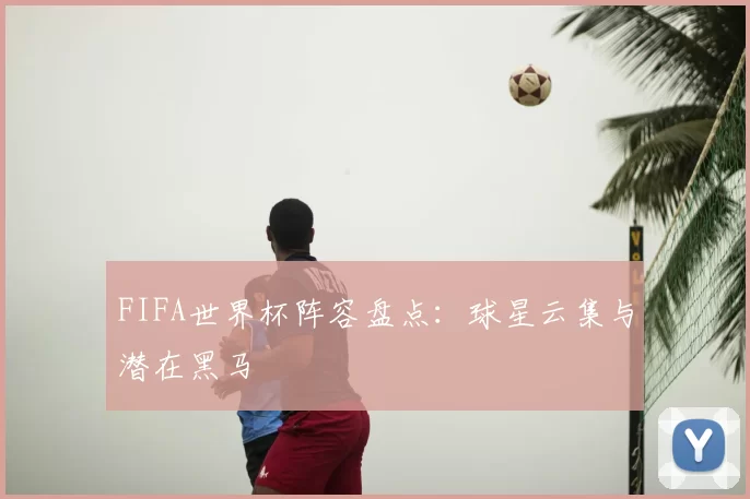 FIFA世界杯阵容盘点:球星云集与潜在黑马
