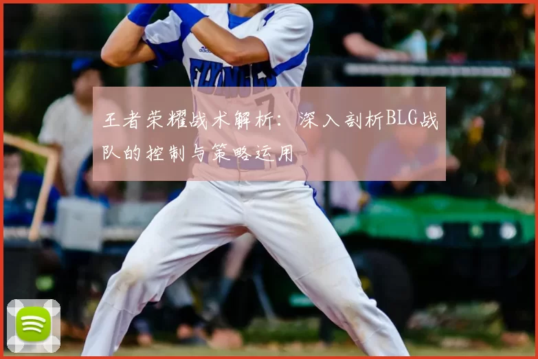 王者荣耀战术解析：深入剖析BLG战队的控制与策略运用
