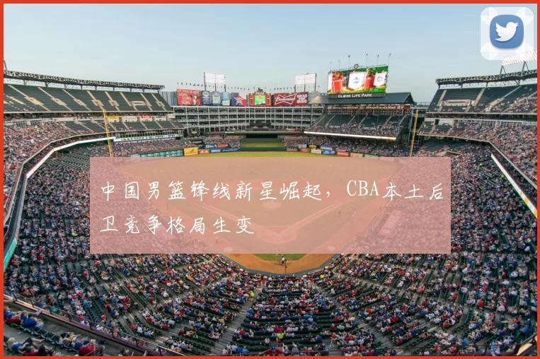 中国男篮锋线新星崛起,CBA本土后卫竞争格局生变
