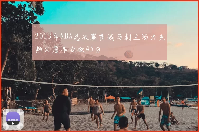 2013年NBA总决赛首战马刺主场力克热火詹韦合砍45分
