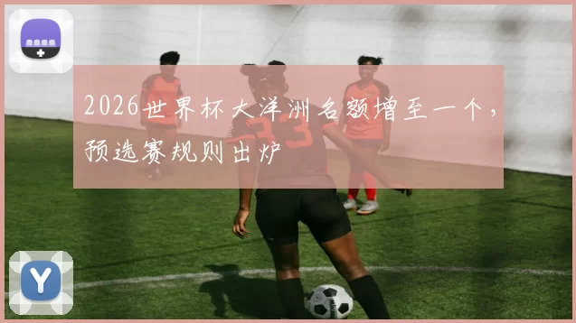 2026世界杯大洋洲名额增至一个，预选赛规则出炉