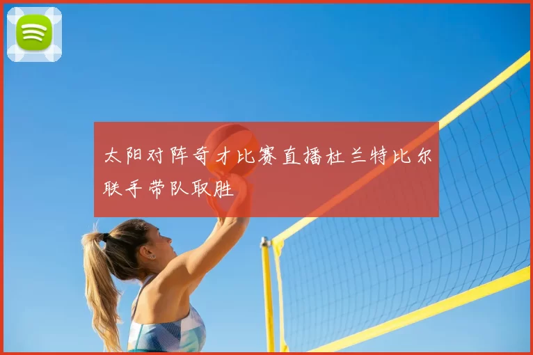 太阳对阵奇才比赛直播杜兰特比尔联手带队取胜