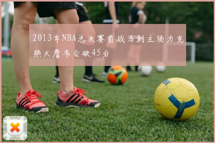 2013年NBA总决赛首战马刺主场力克热火詹韦合砍45分