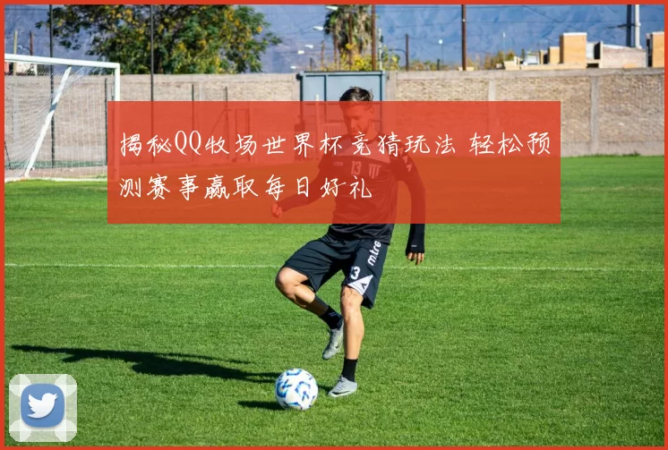 揭秘QQ牧场世界杯竞猜玩法 轻松预测赛事赢取每日好礼
