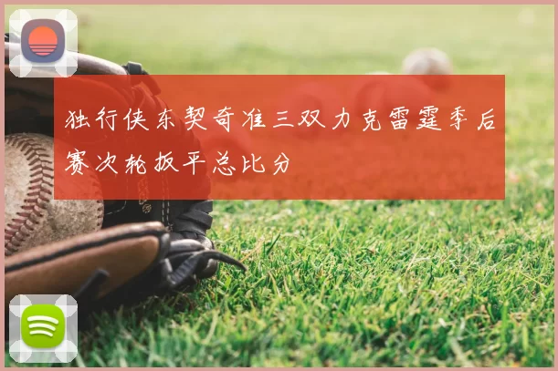 独行侠东契奇准三双力克雷霆季后赛次轮扳平总比分