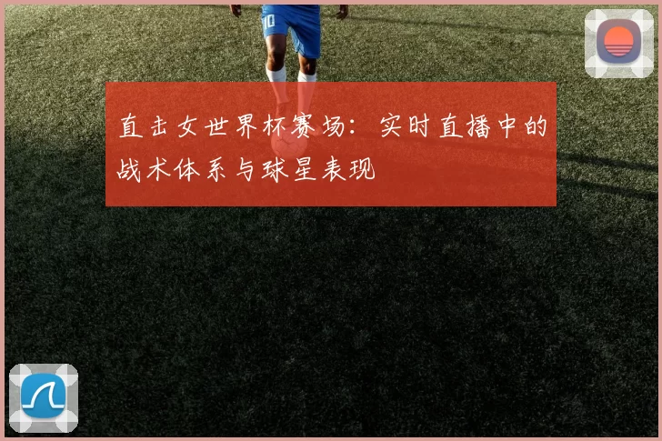 直击女世界杯赛场:实时直播中的战术体系与球星表现