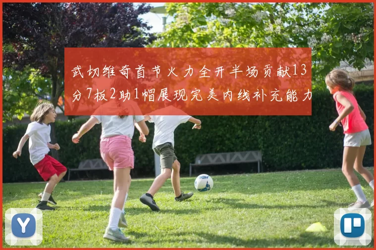武切维奇首节火力全开半场贡献13分7板2助1帽展现完美内线补充能力
