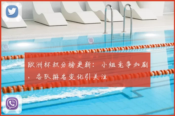 欧洲杯积分榜更新:小组竞争加剧,各队排名变化引关注