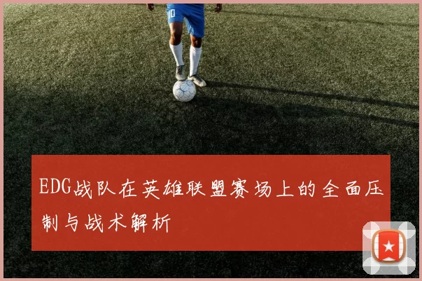 EDG战队在英雄联盟赛场上的全面压制与战术解析