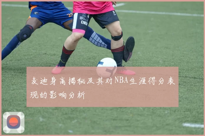 麦迪身高揭秘及其对NBA生涯得分表现的影响分析