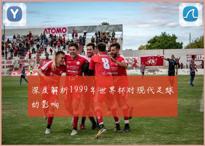 深度解析1999年世界杯对现代足球的影响