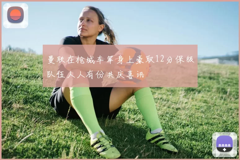 曼联在枪城车军身上豪取12分保级队伍人人有份共庆喜讯