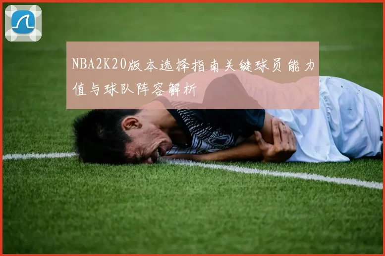 NBA2K20版本选择指南关键球员能力值与球队阵容解析