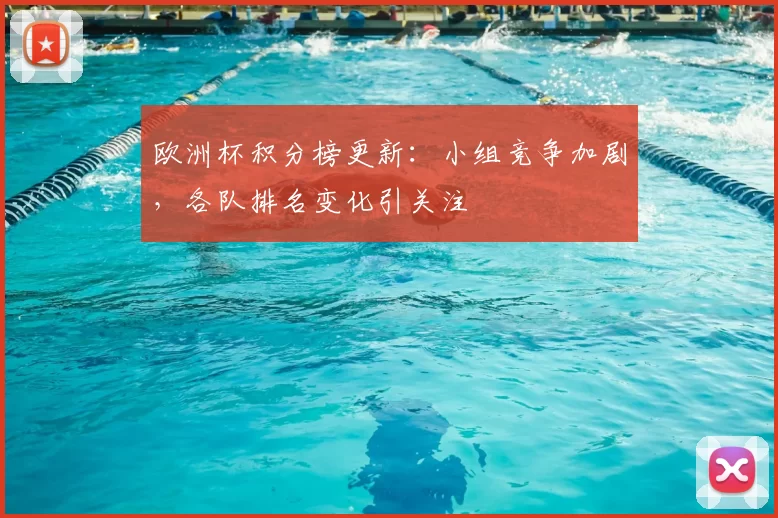 欧洲杯积分榜更新：小组竞争加剧，各队排名变化引关注
