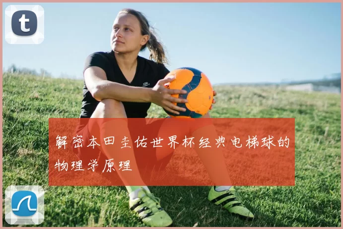 解密本田圭佑世界杯经典电梯球的物理学原理