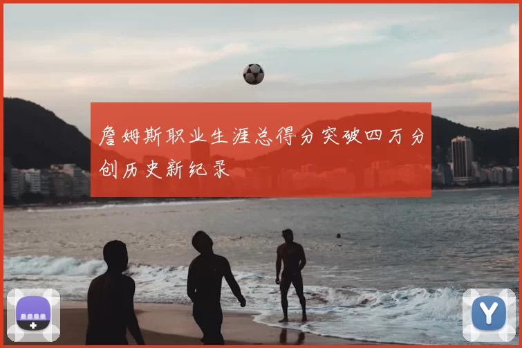詹姆斯职业生涯总得分突破四万分创历史新纪录