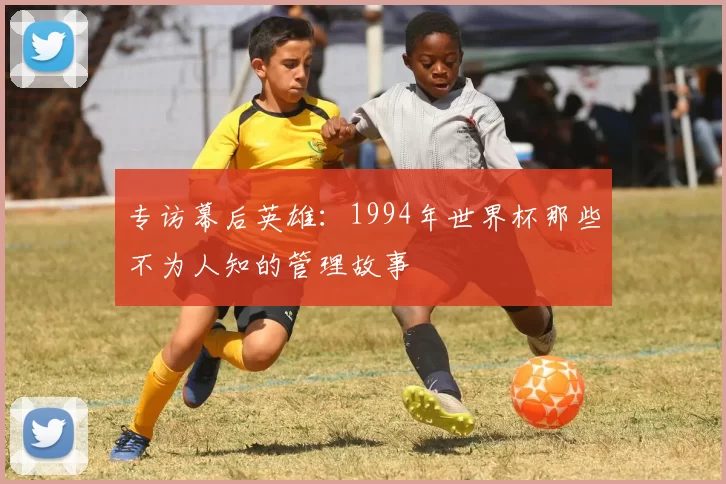 专访幕后英雄:1994年世界杯那些不为人知的管理故事