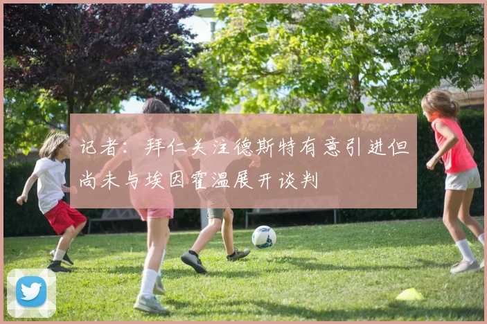 记者:拜仁关注德斯特有意引进但尚未与埃因霍温展开谈判