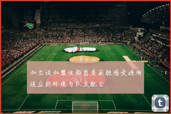 加兰谈加盟快船首秀获胜感受逐渐适应新环境与队友配合