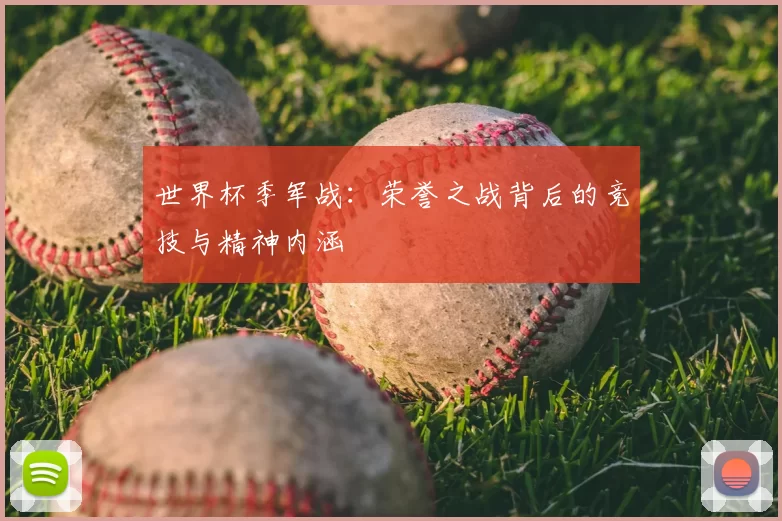 世界杯季军战:荣誉之战背后的竞技与精神内涵