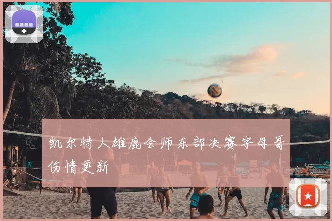 凯尔特人雄鹿会师东部决赛字母哥伤情更新