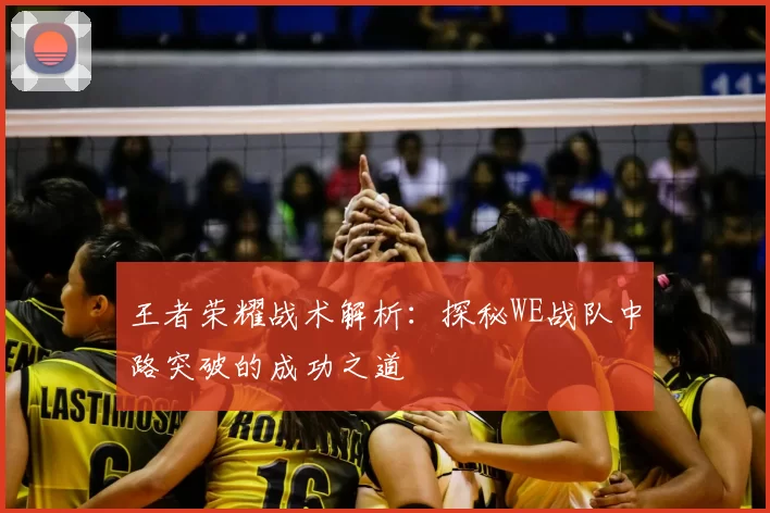 王者荣耀战术解析：探秘WE战队中路突破的成功之道