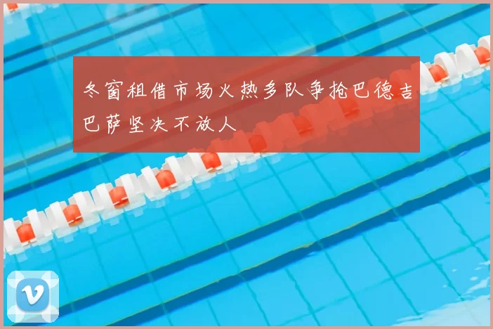冬窗租借市场火热多队争抢巴德吉巴萨坚决不放人