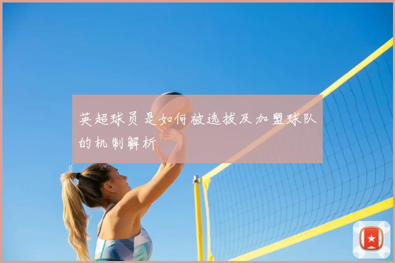 英超球员是如何被选拔及加盟球队的机制解析