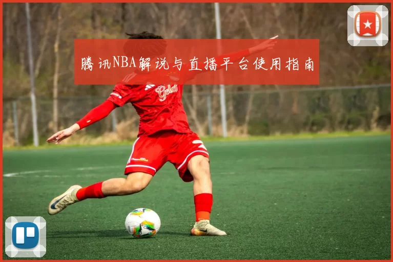 腾讯NBA解说与直播平台使用指南