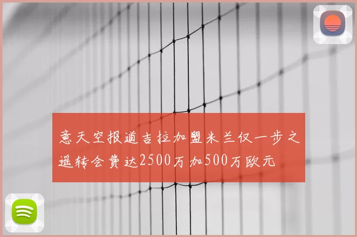 意天空报道吉拉加盟米兰仅一步之遥转会费达2500万加500万欧元