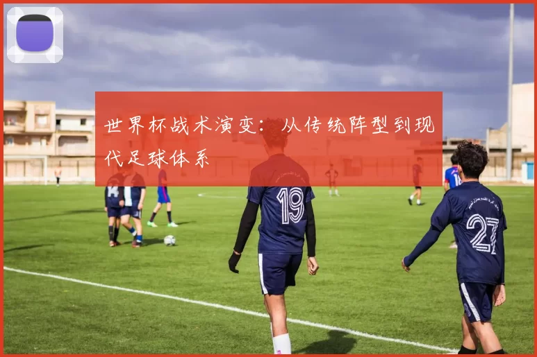 世界杯战术演变：从传统阵型到现代足球体系