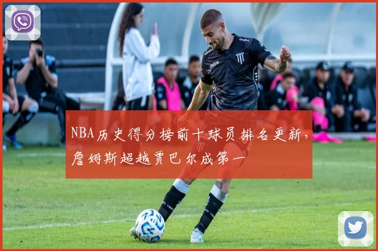 NBA历史得分榜前十球员排名更新,詹姆斯超越贾巴尔成第一