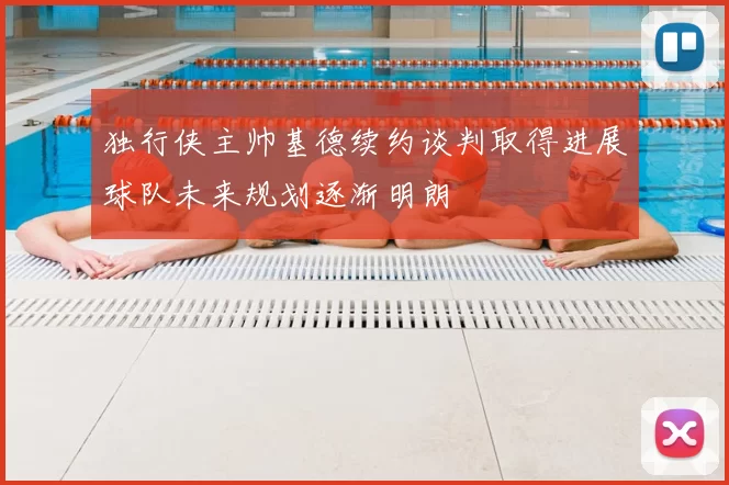 独行侠主帅基德续约谈判取得进展球队未来规划逐渐明朗