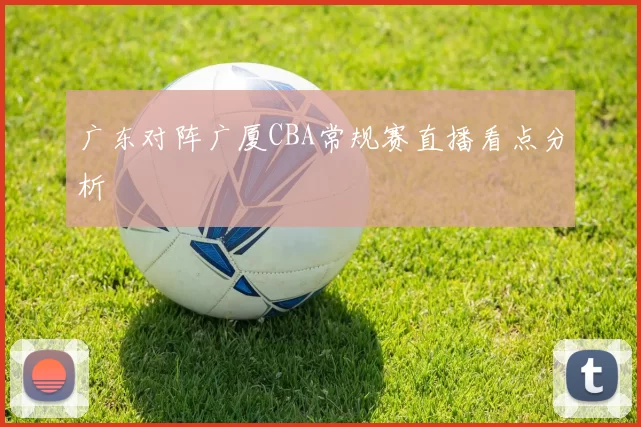 广东对阵广厦CBA常规赛直播看点分析