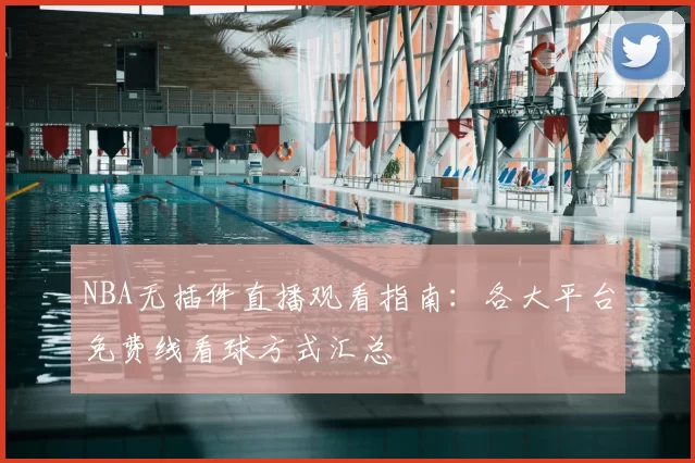 NBA无插件直播观看指南：各大平台免费线看球方式汇总