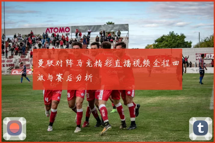 曼联对阵马竞精彩直播视频全程回放与赛后分析