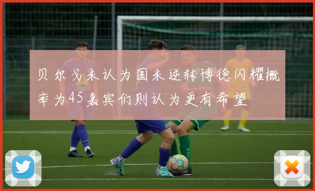 贝尔戈米认为国米逆转博德闪耀概率为45嘉宾们则认为更有希望