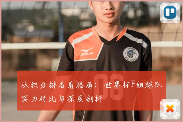 从积分排名看格局:世界杯F组球队实力对比与深度剖析